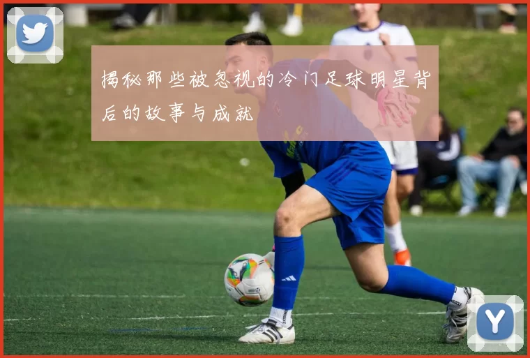 揭秘那些被忽视的冷门足球明星背后的故事与成就