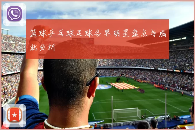 篮球乒乓球足球各界明星盘点与成就分析