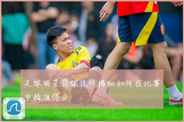 足球明星罚球技巧揭秘如何在比赛中精准得分