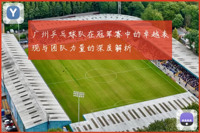广州乒乓球队在冠军赛中的卓越表现与团队力量的深度解析