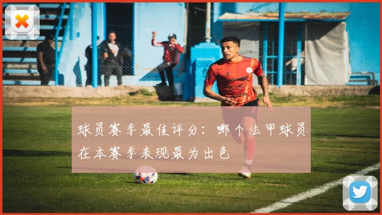 球员赛季最佳评分：哪个法甲球员在本赛季表现最为出色