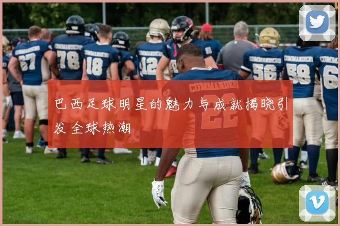 巴西足球明星的魅力与成就揭晓引发全球热潮