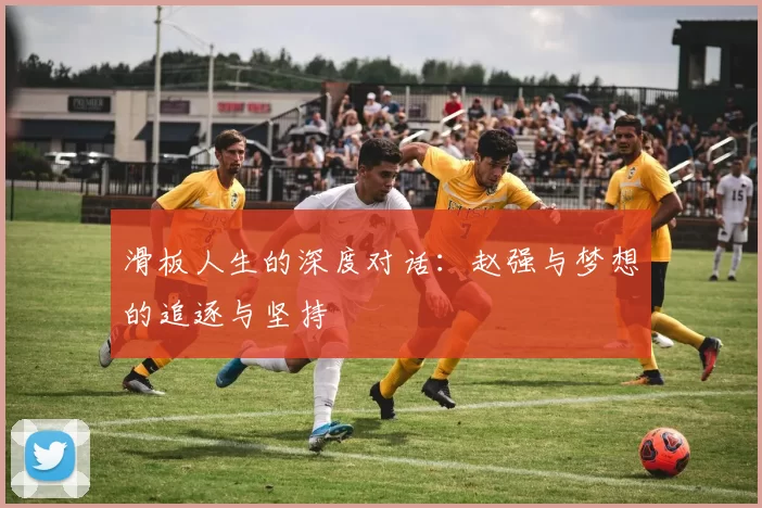 滑板人生的深度对话：赵强与梦想的追逐与坚持