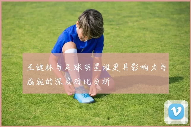 王健林与足球明星谁更具影响力与成就的深度对比分析