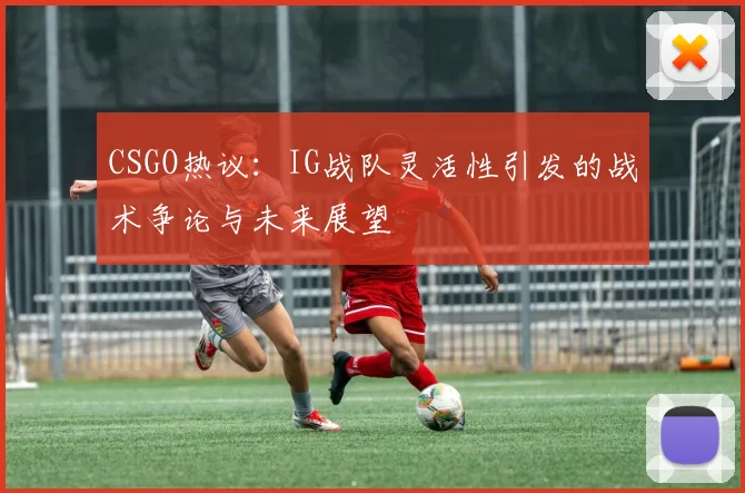 CSGO热议：IG战队灵活性引发的战术争论与未来展望