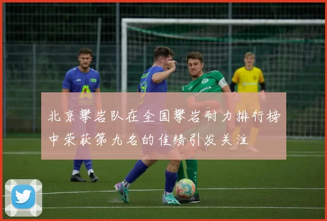 北京攀岩队在全国攀岩耐力排行榜中荣获第九名的佳绩引发关注