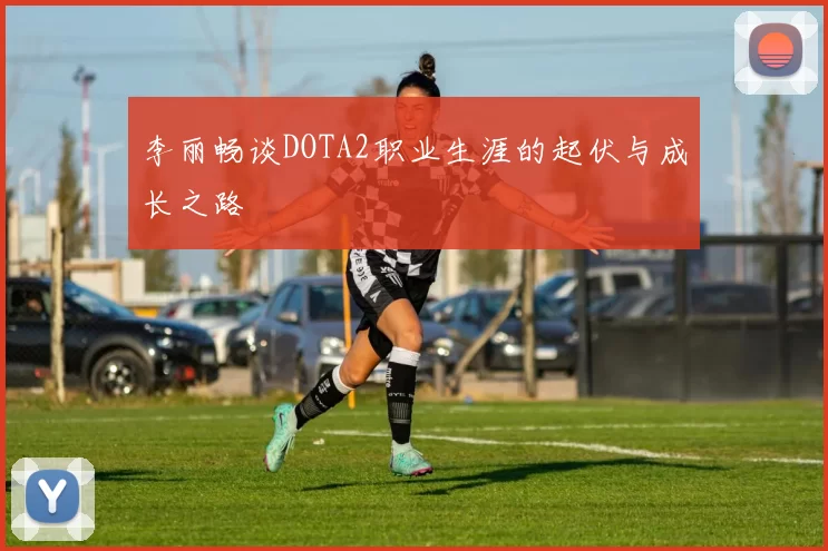 李丽畅谈DOTA2职业生涯的起伏与成长之路