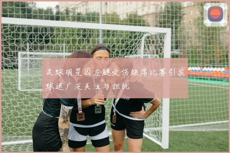 足球明星因左腿受伤缺席比赛引发球迷广泛关注与担忧