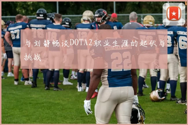 与刘静畅谈DOTA2职业生涯的起伏与挑战