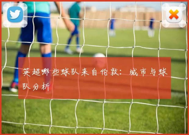 英超哪些球队来自伦敦：城市与球队分析