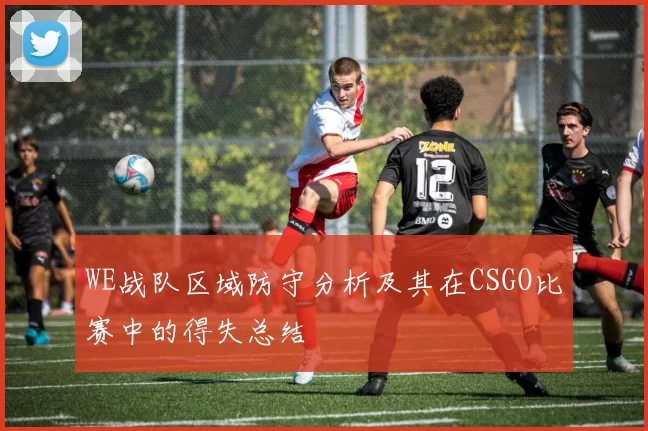 WE战队区域防守分析及其在CSGO比赛中的得失总结