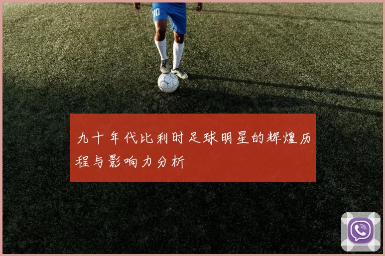 九十年代比利时足球明星的辉煌历程与影响力分析