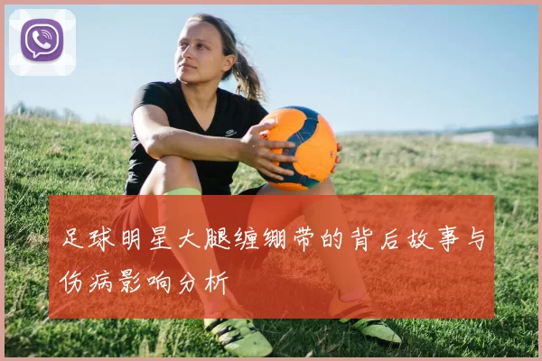 足球明星大腿缠绷带的背后故事与伤病影响分析