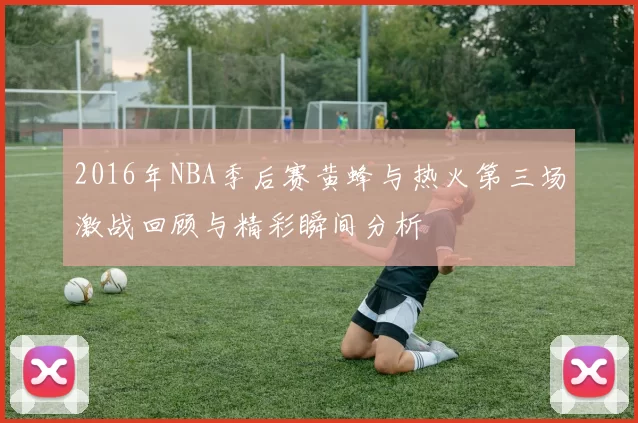 2016年NBA季后赛黄蜂与热火第三场激战回顾与精彩瞬间分析