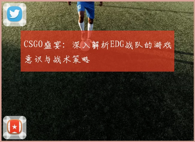 CSGO盛宴：深入解析EDG战队的游戏意识与战术策略