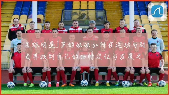 足球明星j罗的妹妹如何在运动与时尚界找到自己的独特定位与发展之路