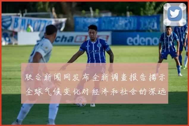 联合新闻网发布全新调查报告揭示全球气候变化对经济和社会的深远影响