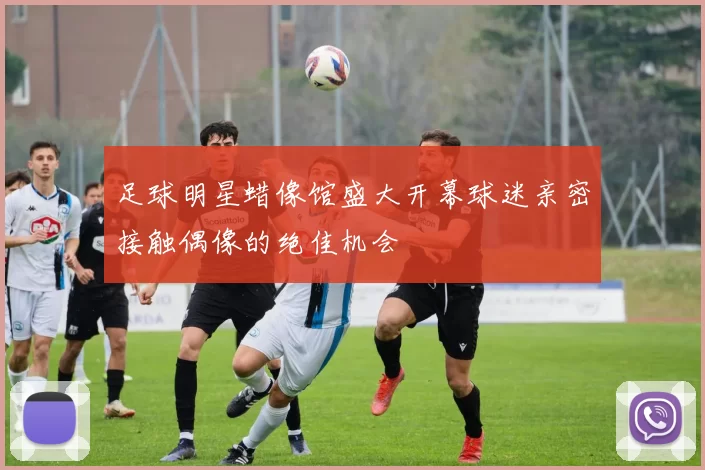 足球明星蜡像馆盛大开幕球迷亲密接触偶像的绝佳机会