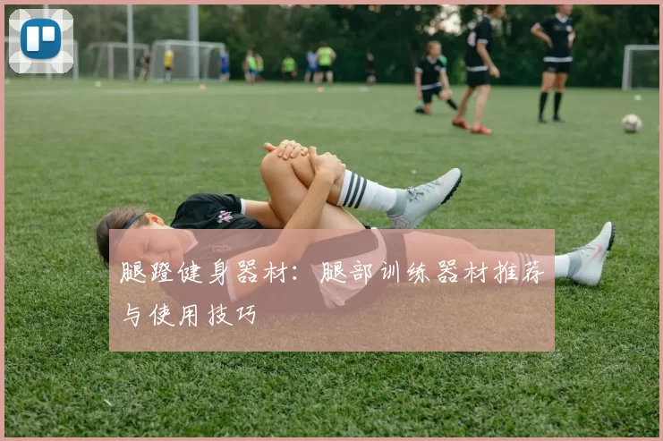 腿蹬健身器材：腿部训练器材推荐与使用技巧