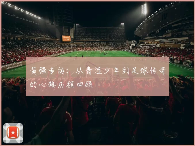 黄强专访：从青涩少年到足球传奇的心路历程回顾