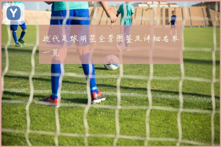 近代足球明星全景图鉴及详细名单一览