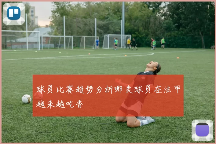 球员比赛趋势分析哪类球员在法甲越来越吃香