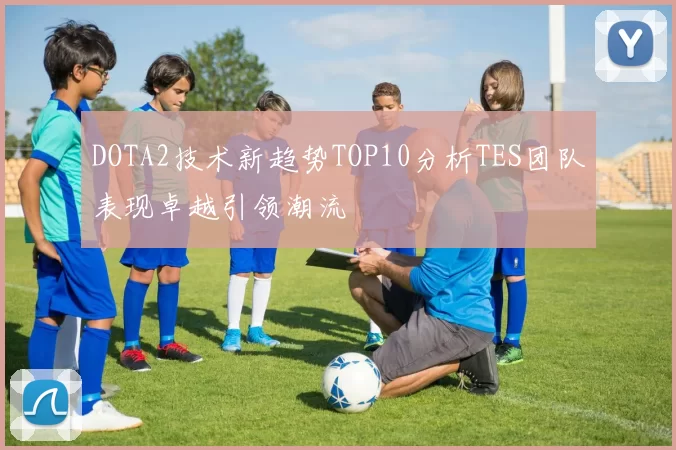 DOTA2技术新趋势TOP10分析TES团队表现卓越引领潮流