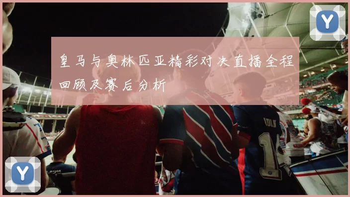 皇马与奥林匹亚精彩对决直播全程回顾及赛后分析