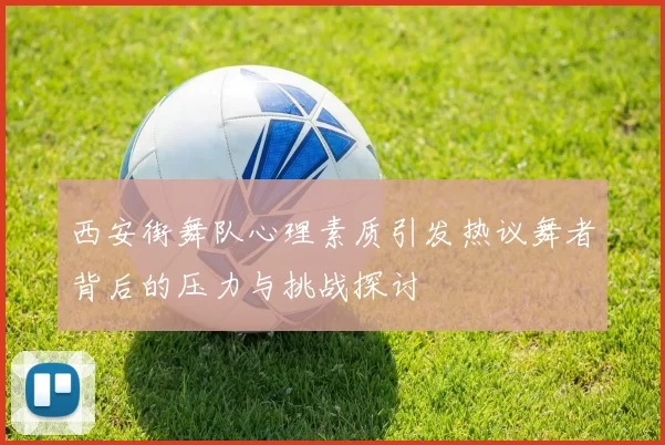 西安街舞队心理素质引发热议舞者背后的压力与挑战探讨