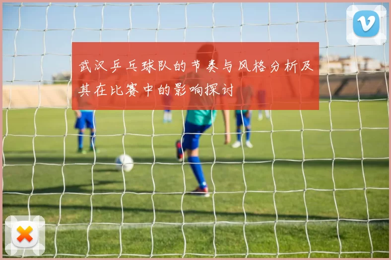 武汉乒乓球队的节奏与风格分析及其在比赛中的影响探讨