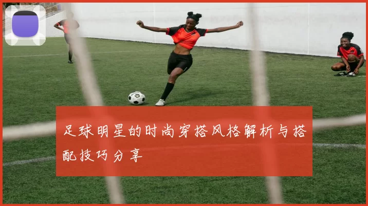 足球明星的时尚穿搭风格解析与搭配技巧分享