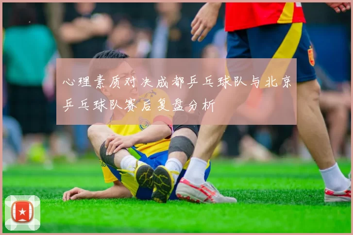 心理素质对决成都乒乓球队与北京乒乓球队赛后复盘分析