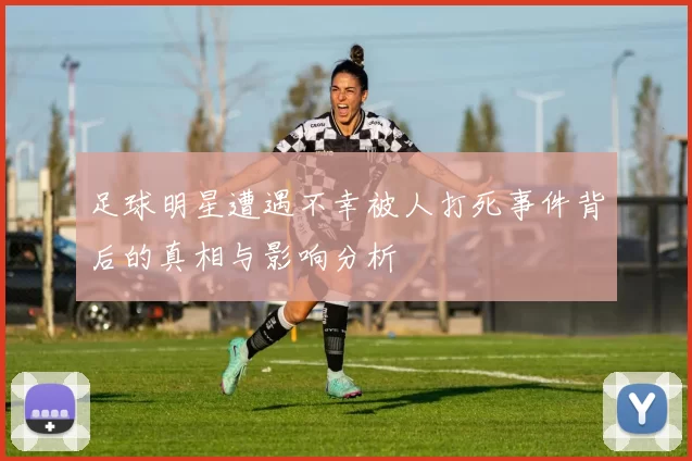 足球明星遭遇不幸被人打死事件背后的真相与影响分析