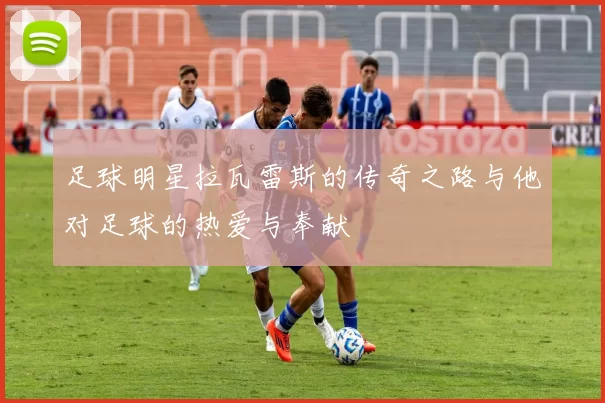 足球明星拉瓦雷斯的传奇之路与他对足球的热爱与奉献