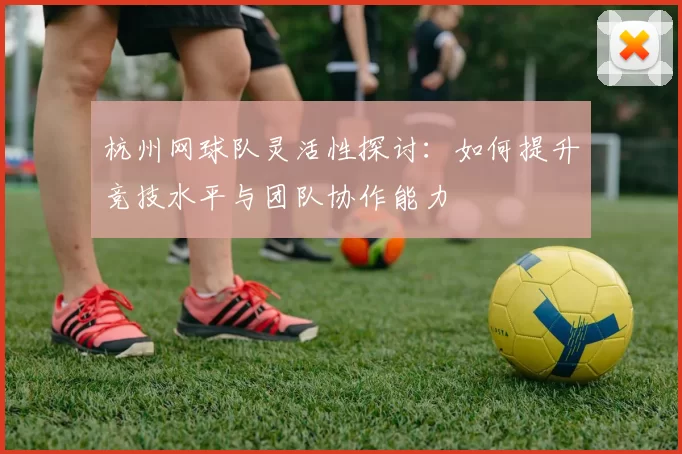 杭州网球队灵活性探讨：如何提升竞技水平与团队协作能力