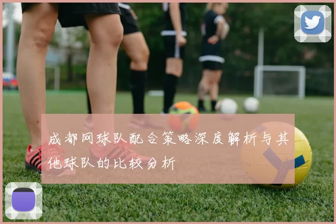 成都网球队配合策略深度解析与其他球队的比较分析