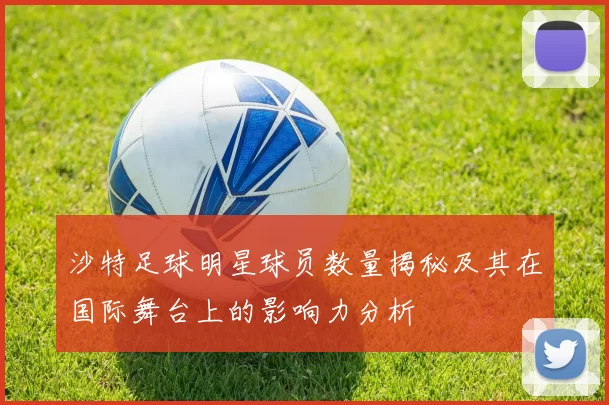 沙特足球明星球员数量揭秘及其在国际舞台上的影响力分析
