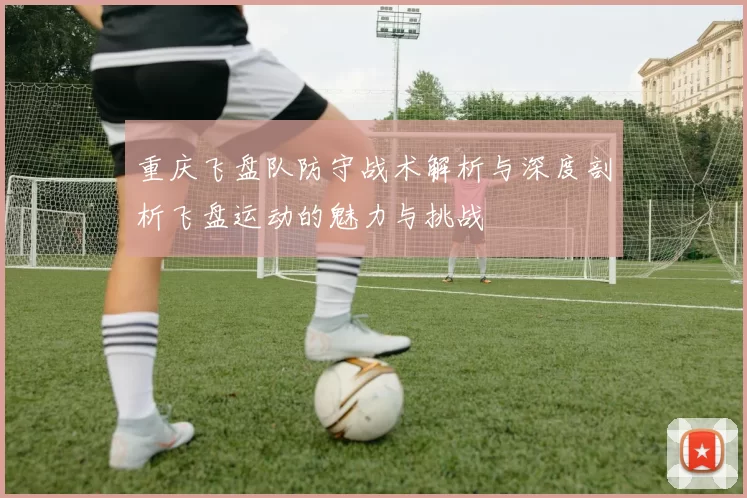 重庆飞盘队防守战术解析与深度剖析飞盘运动的魅力与挑战