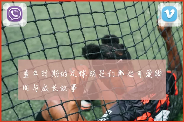 童年时期的足球明星们那些可爱瞬间与成长故事