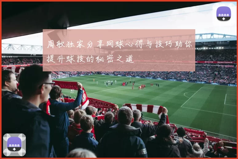 周敏独家分享网球心得与技巧助你提升球技的秘密之道