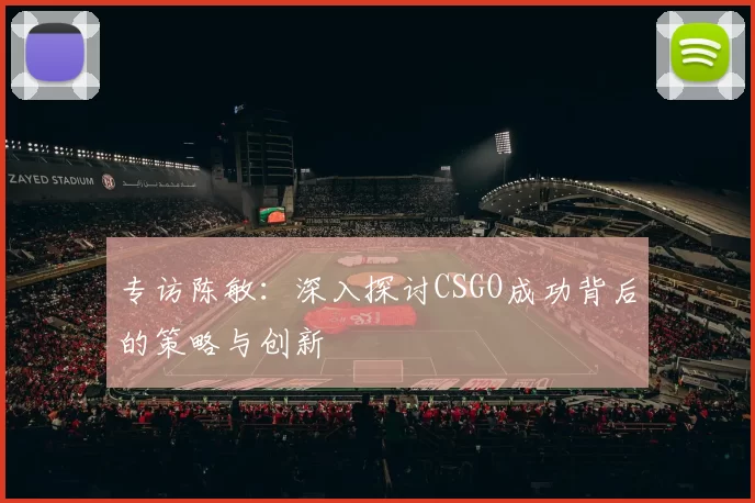 专访陈敏：深入探讨CSGO成功背后的策略与创新