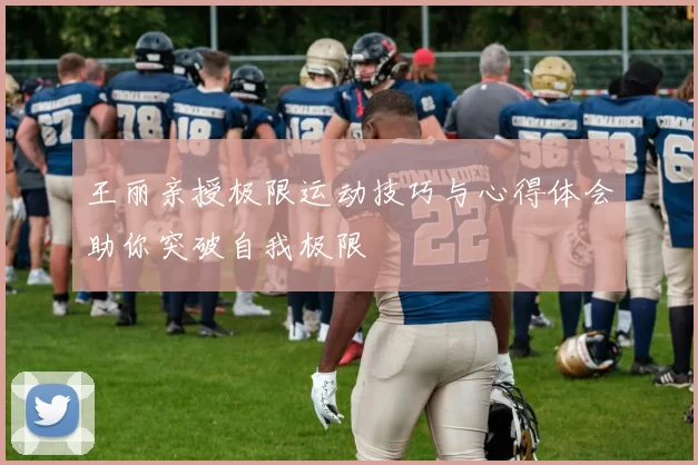 王丽亲授极限运动技巧与心得体会助你突破自我极限