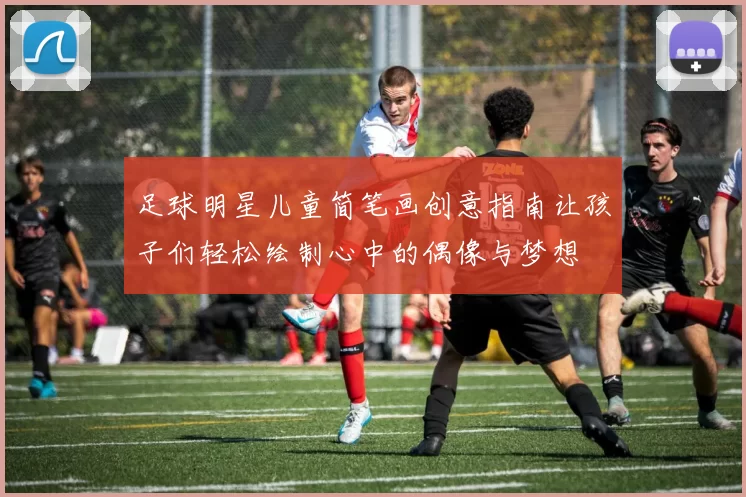 足球明星儿童简笔画创意指南让孩子们轻松绘制心中的偶像与梦想