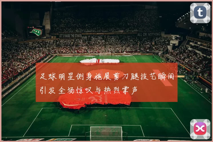 足球明星侧身施展剪刀腿技艺瞬间引发全场惊叹与热烈掌声