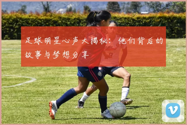 足球明星心声大揭秘：他们背后的故事与梦想分享