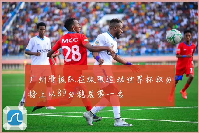 广州滑板队在极限运动世界杯积分榜上以89分稳居第一名