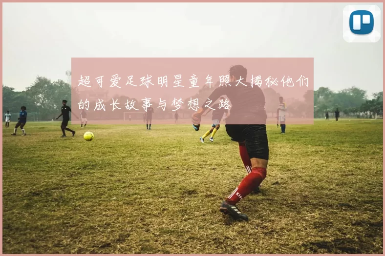 超可爱足球明星童年照大揭秘他们的成长故事与梦想之路