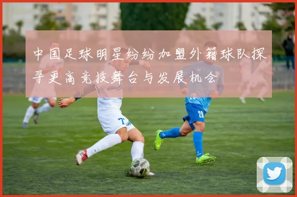 中国足球明星纷纷加盟外籍球队探寻更高竞技舞台与发展机会