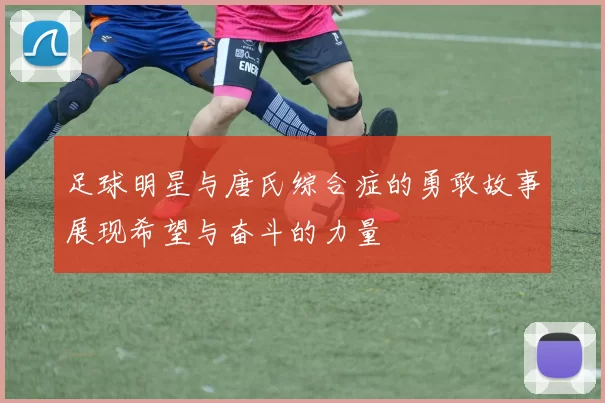 足球明星与唐氏综合症的勇敢故事展现希望与奋斗的力量