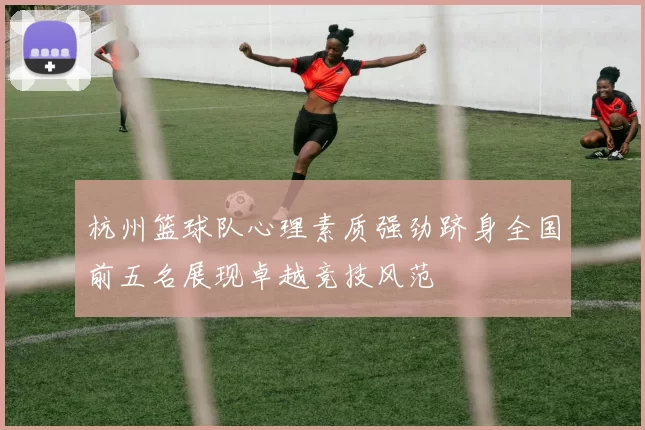 杭州篮球队心理素质强劲跻身全国前五名展现卓越竞技风范